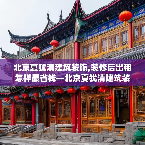 北京夏犹清建筑装饰,装修后出租怎样最省钱—北京夏犹清建筑装饰322.a198b199c202fgy.209dewqe