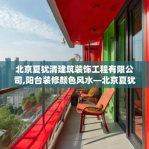北京夏犹清建筑装饰工程有限公司,阳台装修颜色风水—北京夏犹清建筑装饰工程有限公司522.a398b399c402fgy.409nbn