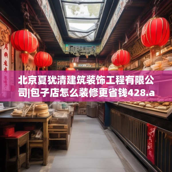 北京夏犹清建筑装饰工程有限公司|包子店怎么装修更省钱428.a304b305c308fgy.315xczxv