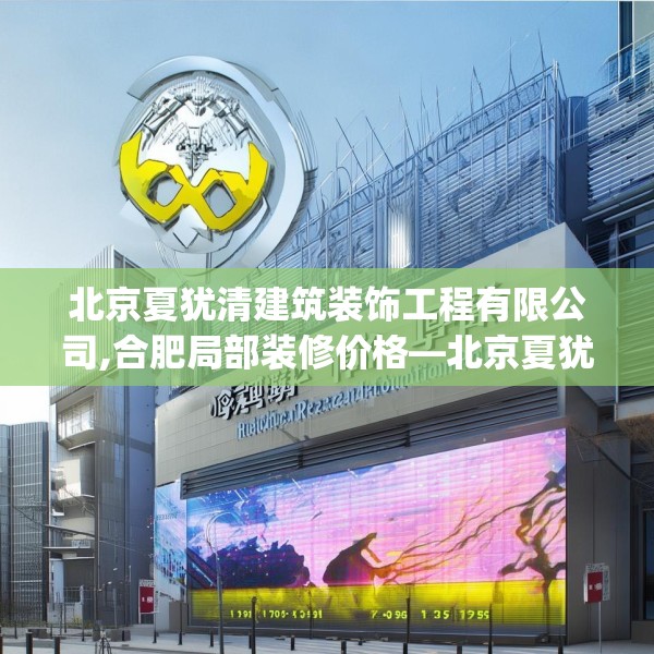 北京夏犹清建筑装饰工程有限公司,合肥局部装修价格—北京夏犹清建筑装饰工程有限公司132.a8b9c12fgy.19dsfds