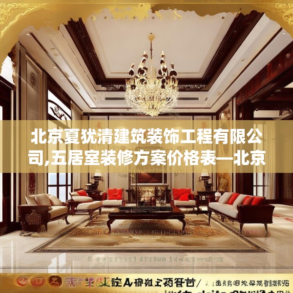 北京夏犹清建筑装饰工程有限公司,五居室装修方案价格表—北京夏犹清建筑装饰工程有限公司511.a387b388c391fgy.398fdsfds