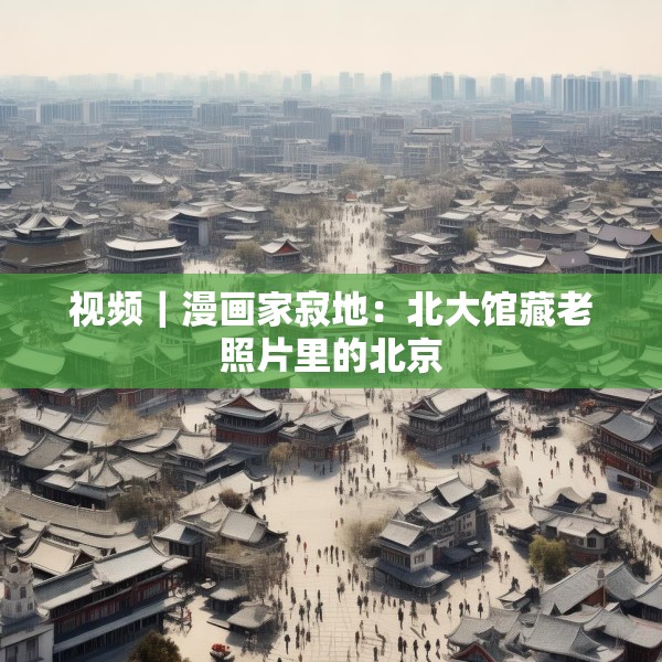 视频｜漫画家寂地：北大馆藏老照片里的北京