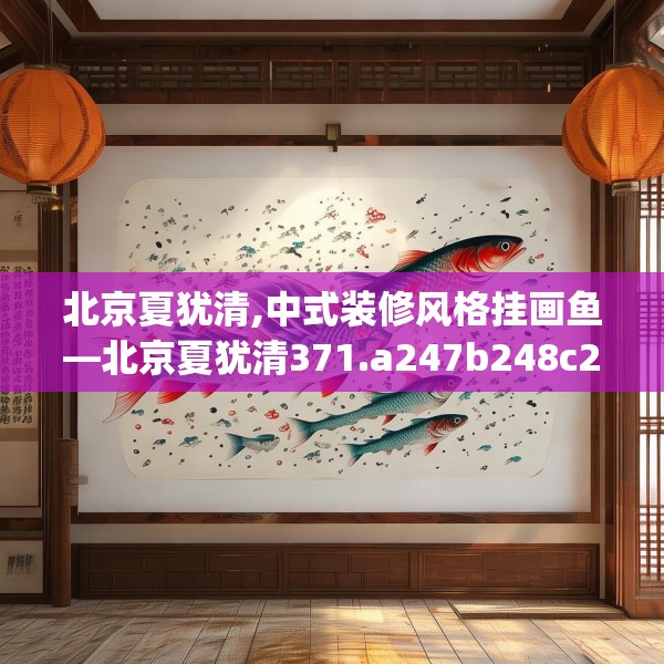 北京夏犹清,中式装修风格挂画鱼—北京夏犹清371.a247b248c251fgy.258cvcx
