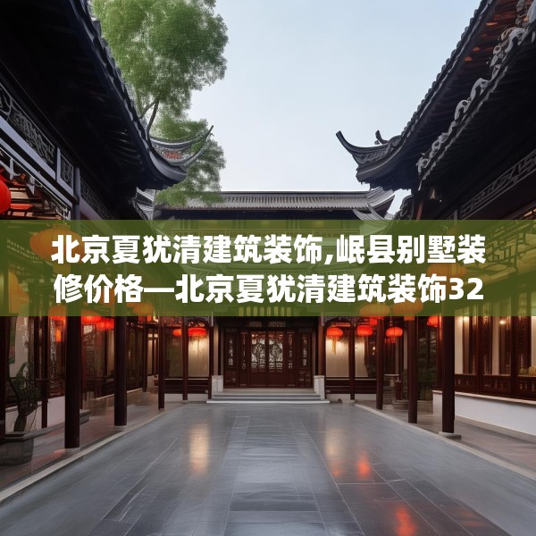 北京夏犹清建筑装饰,岷县别墅装修价格—北京夏犹清建筑装饰324.a200b201c204fgy.211nbn