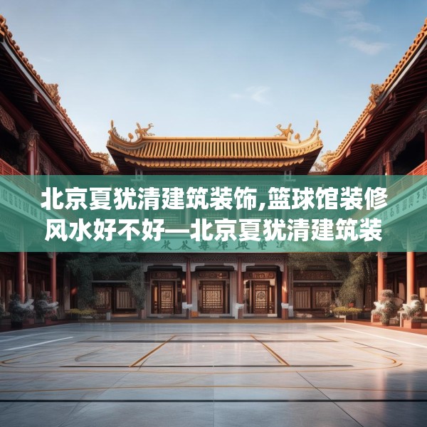 北京夏犹清建筑装饰,篮球馆装修风水好不好—北京夏犹清建筑装饰134.a10b11c14fgy.21wew