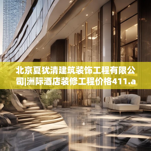 北京夏犹清建筑装饰工程有限公司|洲际酒店装修工程价格411.a287b288c291fgy.298fhsg