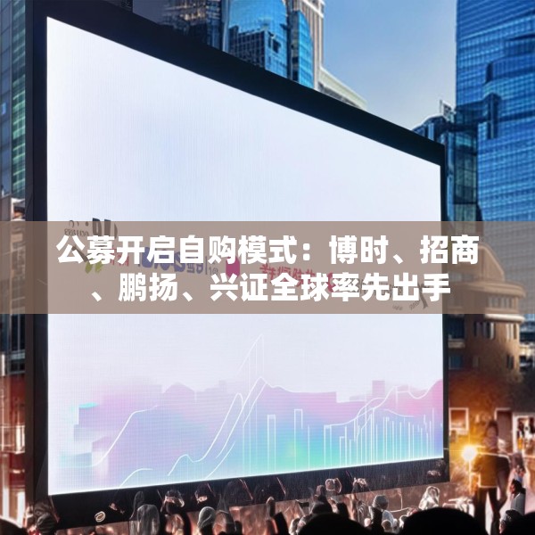 公募开启自购模式：博时、招商、鹏扬、兴证全球率先出手