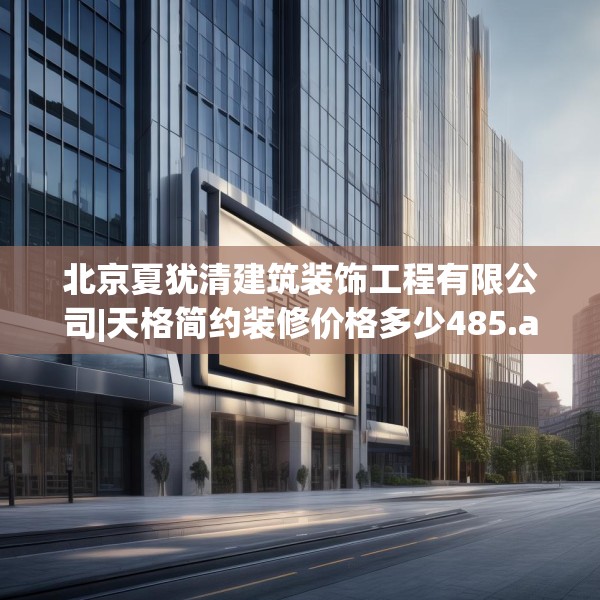 北京夏犹清建筑装饰工程有限公司|天格简约装修价格多少485.a361b362c365fgy.372bnbn