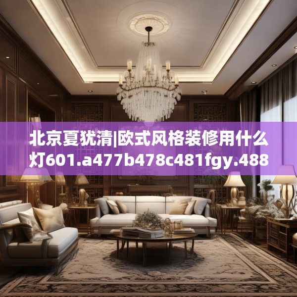 北京夏犹清|欧式风格装修用什么灯601.a477b478c481fgy.488fdsfds