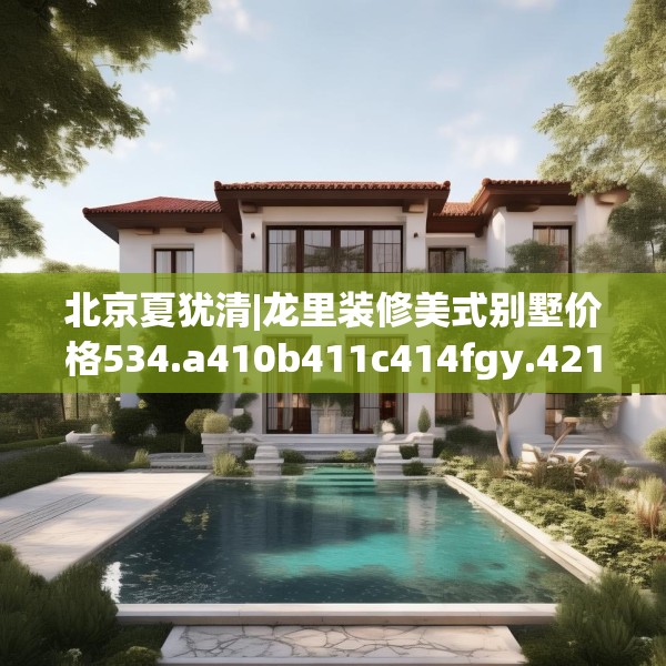 北京夏犹清|龙里装修美式别墅价格534.a410b411c414fgy.421lkjl
