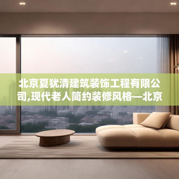 北京夏犹清建筑装饰工程有限公司,现代老人简约装修风格—北京夏犹清建筑装饰工程有限公司234.a110b111c114fgy.121nbn