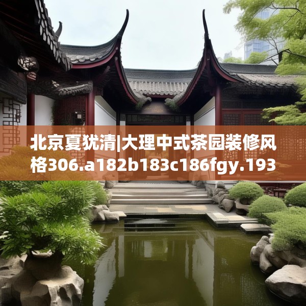 北京夏犹清|大理中式茶园装修风格306.a182b183c186fgy.193nbn