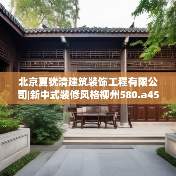 北京夏犹清建筑装饰工程有限公司|新中式装修风格柳州580.a456b457c460fgy.467htyj