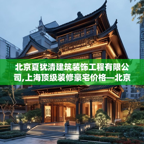 北京夏犹清建筑装饰工程有限公司,上海顶级装修豪宅价格—北京夏犹清建筑装饰工程有限公司566.a442b443c446fgy.453wew
