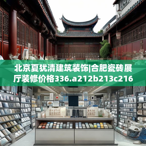 北京夏犹清建筑装饰|合肥瓷砖展厅装修价格336.a212b213c216fgy.223lkjl