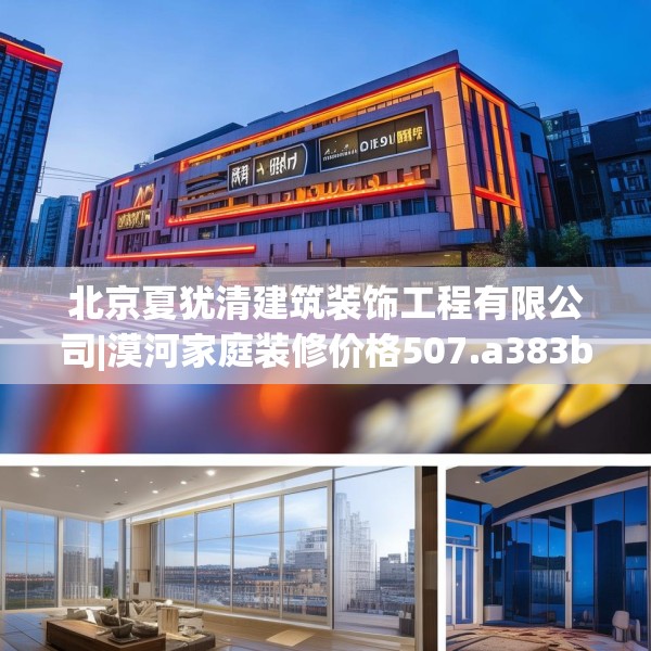 北京夏犹清建筑装饰工程有限公司|漠河家庭装修价格507.a383b384c387fgy.394uyk