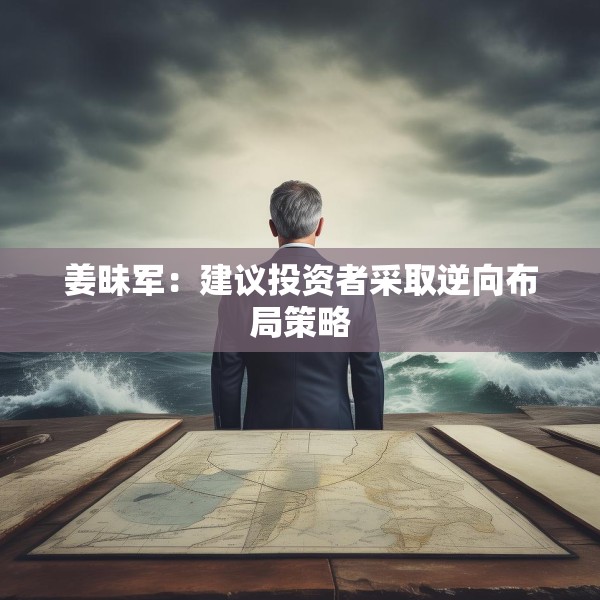 姜昧军：建议投资者采取逆向布局策略
