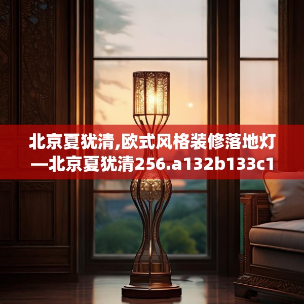 北京夏犹清,欧式风格装修落地灯—北京夏犹清256.a132b133c136fgy.143htyj