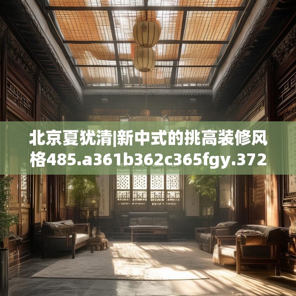 北京夏犹清|新中式的挑高装修风格485.a361b362c365fgy.372bnbn