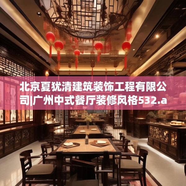 北京夏犹清建筑装饰工程有限公司|广州中式餐厅装修风格532.a408b409c412fgy.419sdA