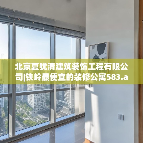 北京夏犹清建筑装饰工程有限公司|铁岭最便宜的装修公寓583.a459b460c463fgy.470fdsfds