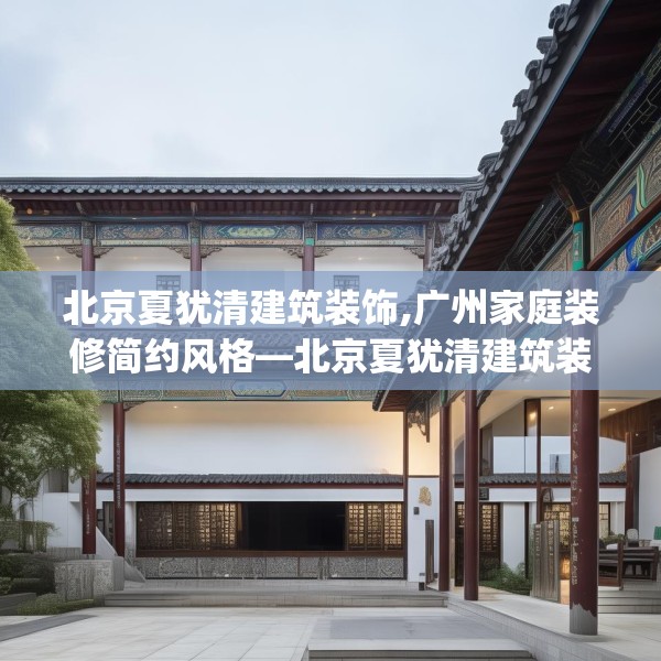 北京夏犹清建筑装饰,广州家庭装修简约风格—北京夏犹清建筑装饰497.a373b374c377fgy.384cvcx