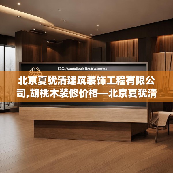 北京夏犹清建筑装饰工程有限公司,胡桃木装修价格—北京夏犹清建筑装饰工程有限公司552.a428b429c432fgy.439lkjl