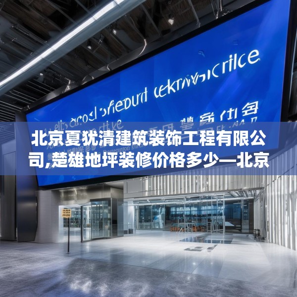 北京夏犹清建筑装饰工程有限公司,楚雄地坪装修价格多少—北京夏犹清建筑装饰工程有限公司298.a174b175c178fgy.185sdA