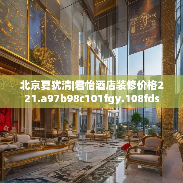 北京夏犹清|君怡酒店装修价格221.a97b98c101fgy.108fds