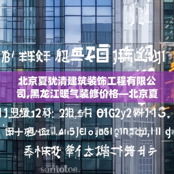 北京夏犹清建筑装饰工程有限公司,黑龙江暖气装修价格—北京夏犹清建筑装饰工程有限公司336.a212b213c216fgy.223lkjl