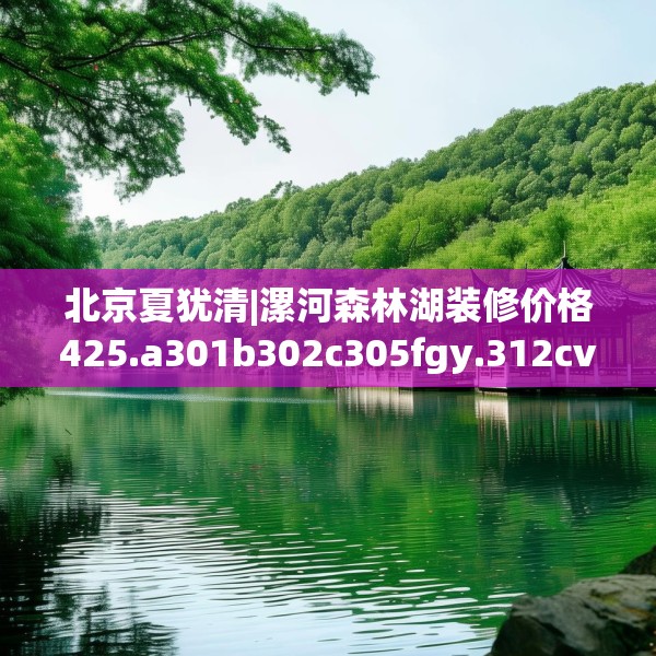 北京夏犹清|漯河森林湖装修价格425.a301b302c305fgy.312cvcx