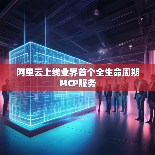 阿里云上线业界首个全生命周期MCP服务