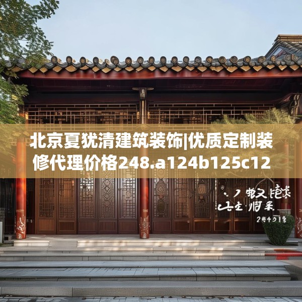北京夏犹清建筑装饰|优质定制装修代理价格248.a124b125c128fgy.135xczxv