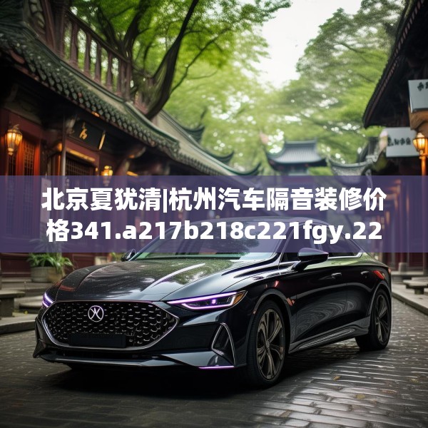 北京夏犹清|杭州汽车隔音装修价格341.a217b218c221fgy.228bnbn