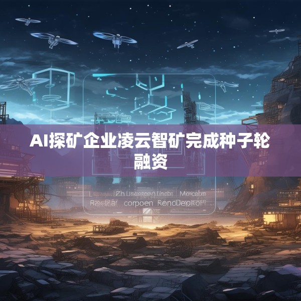 AI探矿企业凌云智矿完成种子轮融资