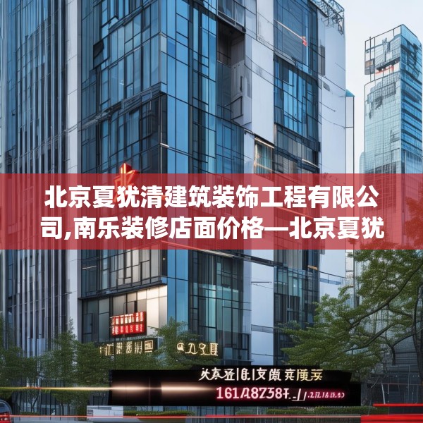 北京夏犹清建筑装饰工程有限公司,南乐装修店面价格—北京夏犹清建筑装饰工程有限公司161.a37b38c41fgy.48bnbn
