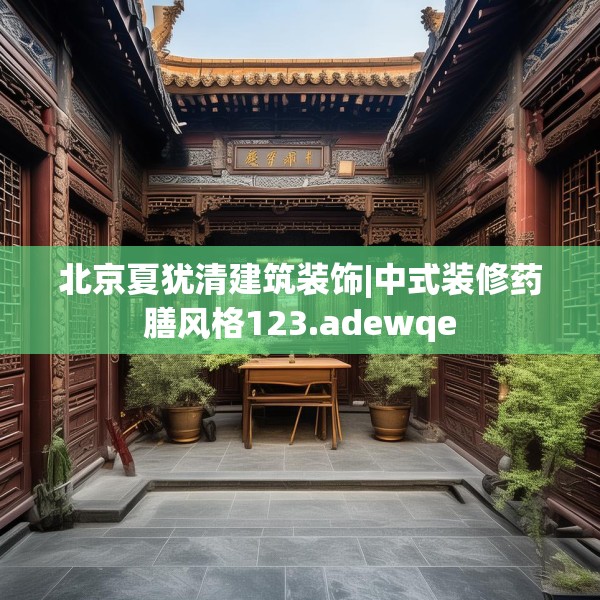 北京夏犹清建筑装饰|中式装修药膳风格123.adewqe