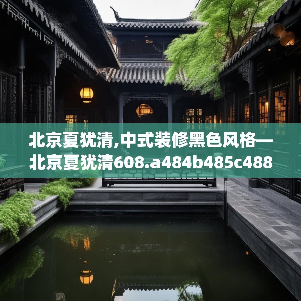北京夏犹清,中式装修黑色风格—北京夏犹清608.a484b485c488fgy.495xczxv