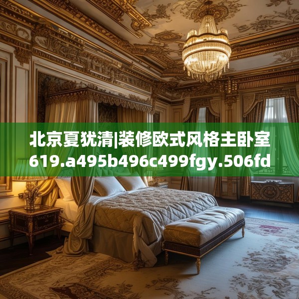 北京夏犹清|装修欧式风格主卧室619.a495b496c499fgy.506fdsfds