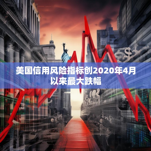 美国信用风险指标创2020年4月以来最大跌幅