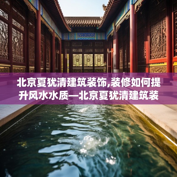 北京夏犹清建筑装饰,装修如何提升风水水质—北京夏犹清建筑装饰254.a130b131c134fgy.14176677