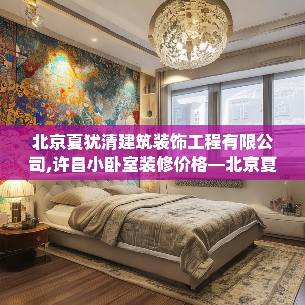 北京夏犹清建筑装饰工程有限公司,许昌小卧室装修价格—北京夏犹清建筑装饰工程有限公司288.a164b165c168fgy.175nbn