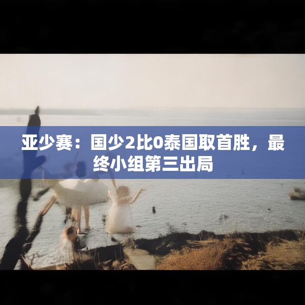 亚少赛：国少2比0泰国取首胜，最终小组第三出局