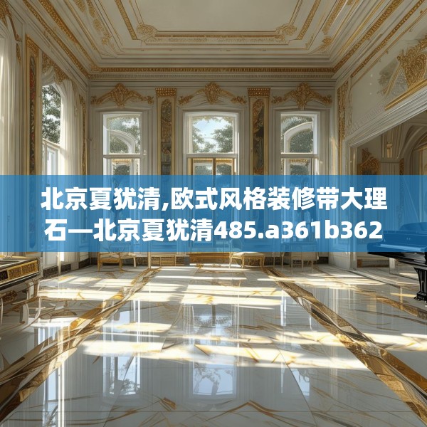 北京夏犹清,欧式风格装修带大理石—北京夏犹清485.a361b362c365fgy.372bnbn