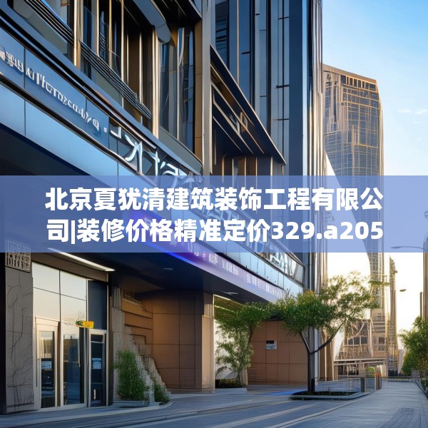 北京夏犹清建筑装饰工程有限公司|装修价格精准定价329.a205b206c209fgy.216fds