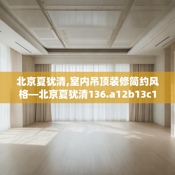 北京夏犹清,室内吊顶装修简约风格—北京夏犹清136.a12b13c16fgy.23sdA