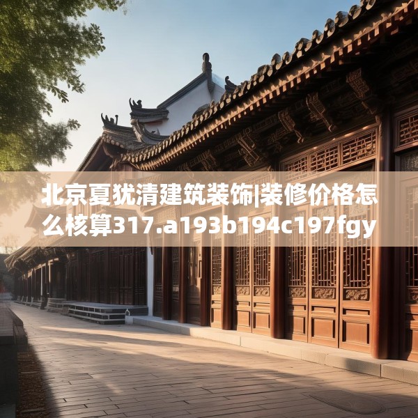 北京夏犹清建筑装饰|装修价格怎么核算317.a193b194c197fgy.204cvcx