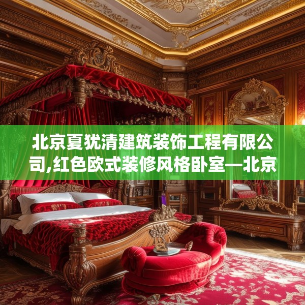 北京夏犹清建筑装饰工程有限公司,红色欧式装修风格卧室—北京夏犹清建筑装饰工程有限公司184.a60b61c64fgy.71htyj