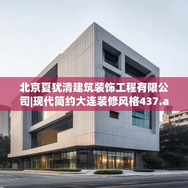 北京夏犹清建筑装饰工程有限公司|现代简约大连装修风格437.a313b314c317fgy.324fds