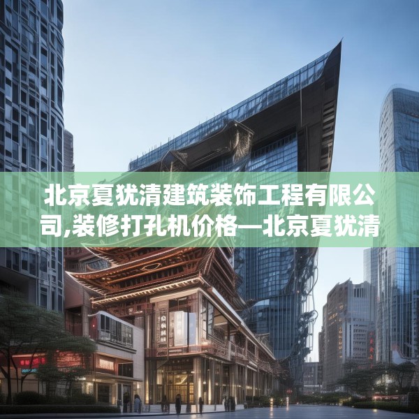 北京夏犹清建筑装饰工程有限公司,装修打孔机价格—北京夏犹清建筑装饰工程有限公司472.a348b349c352fgy.359htyj
